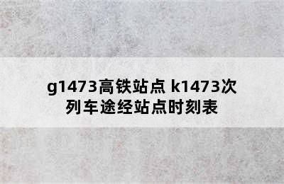 g1473高铁站点 k1473次列车途经站点时刻表